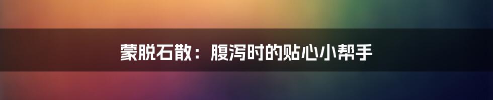 蒙脱石散：腹泻时的贴心小帮手