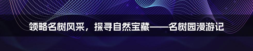 领略名树风采，探寻自然宝藏——名树园漫游记