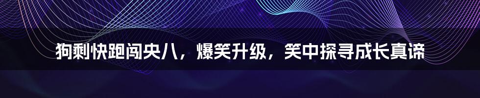 狗剩快跑闯央八,爆笑升级,笑中探寻成长真谛