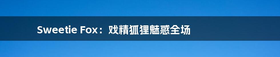 Sweetie Fox：戏精狐狸魅惑全场