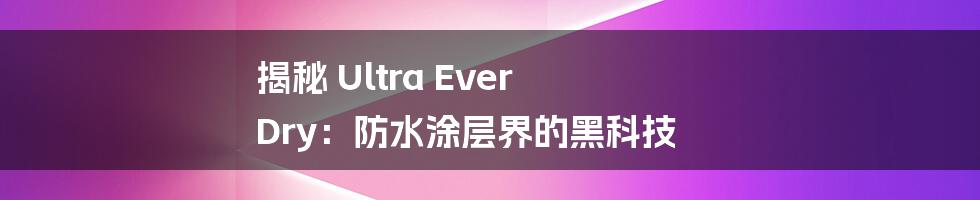 揭秘 Ultra Ever Dry：防水涂层界的黑科技