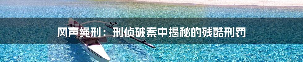 风声绳刑:刑侦破案中揭秘的残酷刑罚
