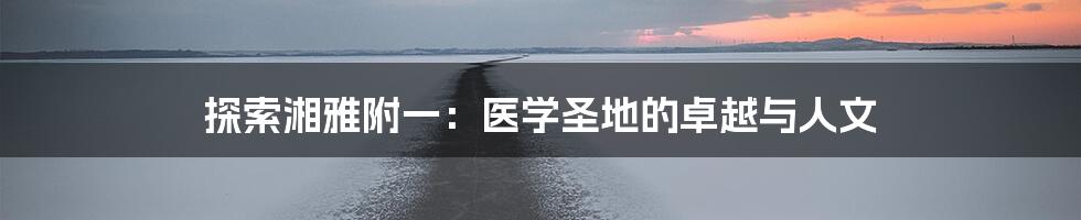 探索湘雅附一：医学圣地的卓越与人文