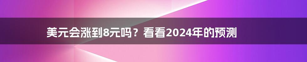 美元会涨到8元吗?看看2024年的预测