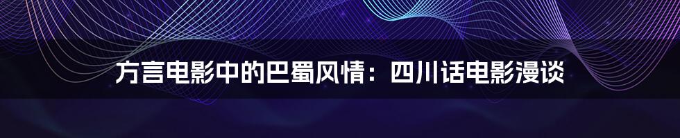 方言电影中的巴蜀风情:四川话电影漫谈