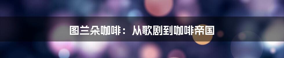 图兰朵咖啡:从歌剧到咖啡帝国