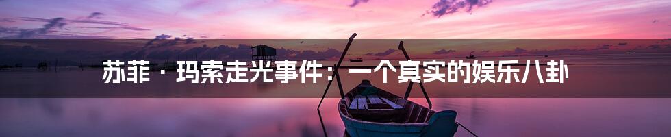 苏菲·玛索走光事件:一个真实的娱乐八卦