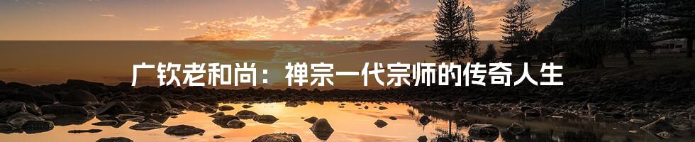广钦老和尚:禅宗一代宗师的传奇人生