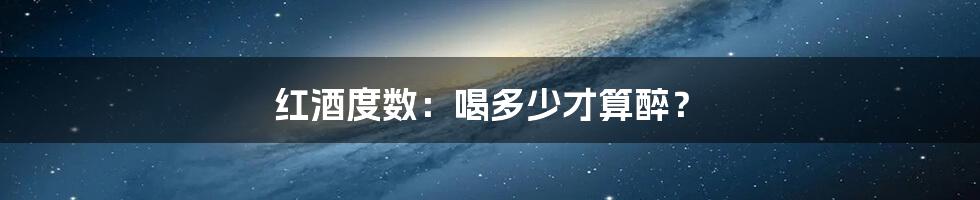 红酒度数:喝多少才算醉?