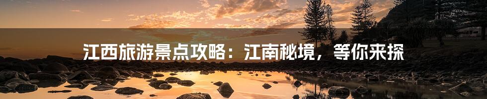 江西旅游景点攻略：江南秘境，等你来探