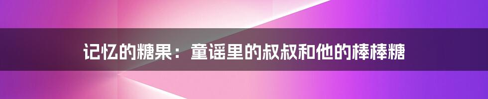 记忆的糖果：童谣里的叔叔和他的棒棒糖