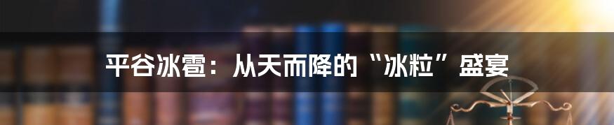 平谷冰雹：从天而降的“冰粒”盛宴