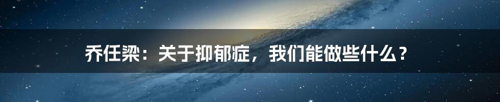 乔任梁：关于抑郁症，我们能做些什么？