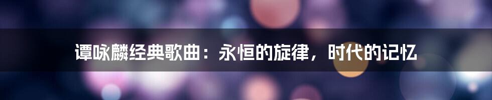 谭咏麟经典歌曲：永恒的旋律，时代的记忆