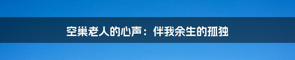 空巢老人的心声：伴我余生的孤独