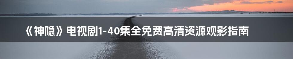 《神隐》电视剧1-40集全免费高清资源观影指南