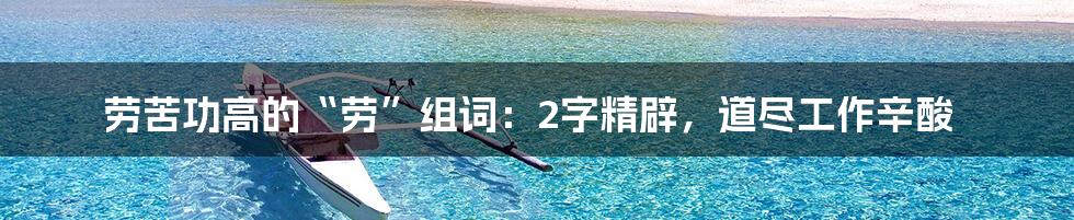 劳苦功高的“劳”组词:2字精辟,道尽工作辛酸