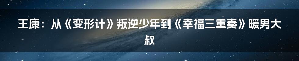 王康：从《变形计》叛逆少年到《幸福三重奏》暖男大叔