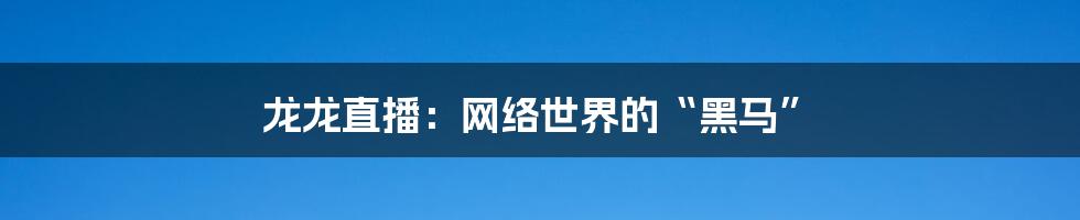 龙龙直播:网络世界的“黑马”