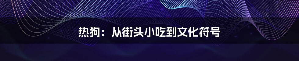 热狗:从街头小吃到文化符号
