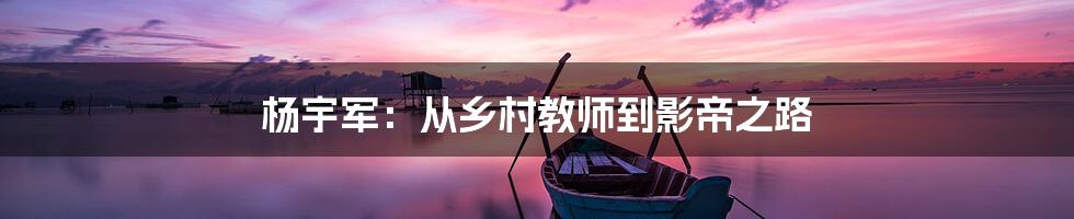 杨宇军：从乡村教师到影帝之路