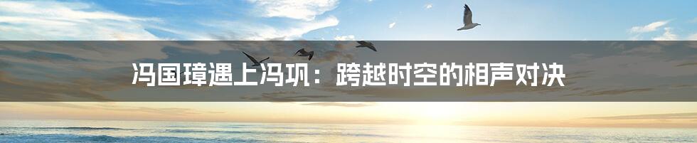 冯国璋遇上冯巩：跨越时空的相声对决