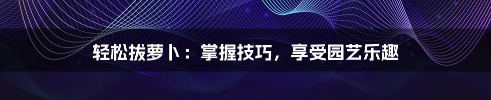 轻松拔萝卜:掌握技巧,享受园艺乐趣