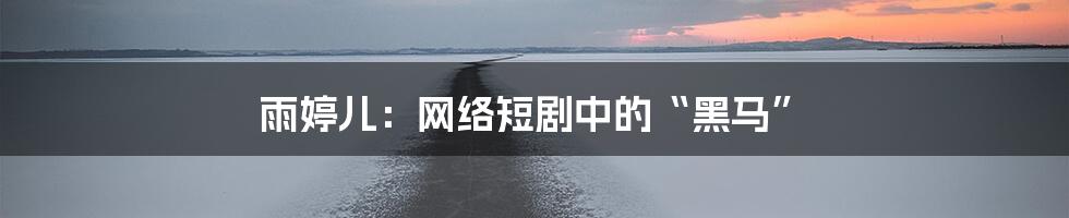 雨婷儿：网络短剧中的“黑马”
