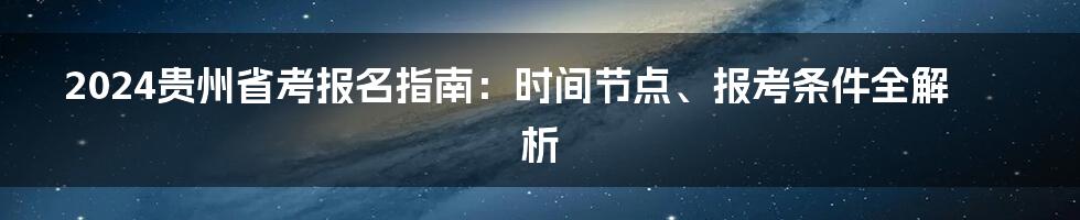 2024贵州省考报名指南:时间节点、报考条件全解析