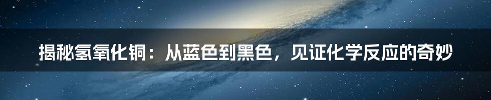 揭秘氢氧化铜：从蓝色到黑色，见证化学反应的奇妙