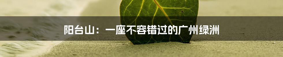 阳台山：一座不容错过的广州绿洲