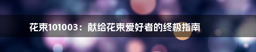 花束101003：献给花束爱好者的终极指南