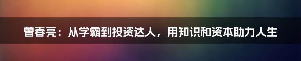 曾春亮：从学霸到投资达人，用知识和资本助力人生
