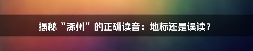 揭秘“涿州”的正确读音：地标还是误读？