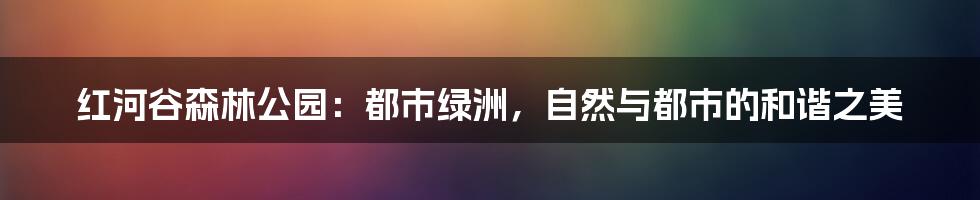 红河谷森林公园:都市绿洲,自然与都市的和谐之美