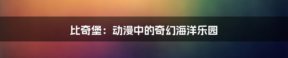 比奇堡：动漫中的奇幻海洋乐园