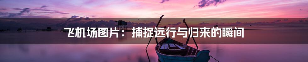 飞机场图片:捕捉远行与归来的瞬间