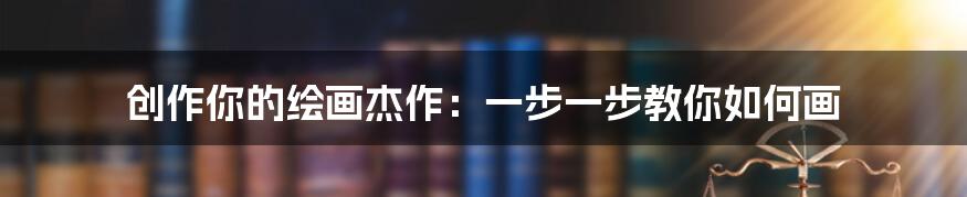 创作你的绘画杰作：一步一步教你如何画