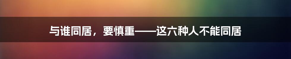 与谁同居,要慎重——这六种人不能同居