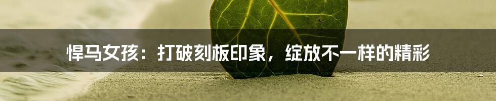 悍马女孩:打破刻板印象,绽放不一样的精彩