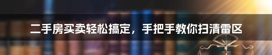 二手房买卖轻松搞定，手把手教你扫清雷区