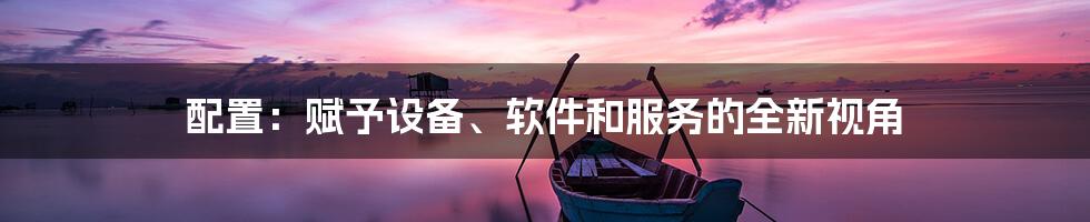 配置:赋予设备、软件和服务的全新视角