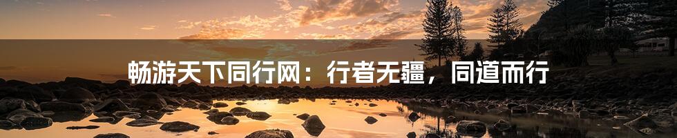 畅游天下同行网:行者无疆,同道而行