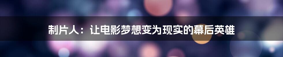 制片人:让电影梦想变为现实的幕后英雄