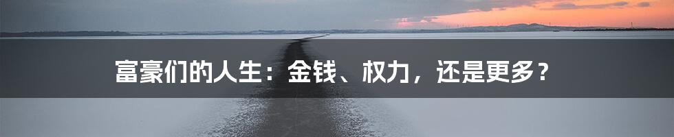 富豪们的人生：金钱、权力，还是更多？