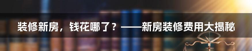 装修新房,钱花哪了?——新房装修费用大揭秘