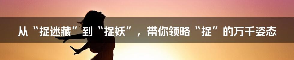 从“捉迷藏”到“捉妖”，带你领略“捉”的万千姿态