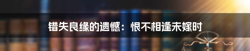 错失良缘的遗憾:恨不相逢未嫁时
