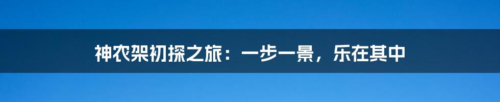 神农架初探之旅：一步一景，乐在其中