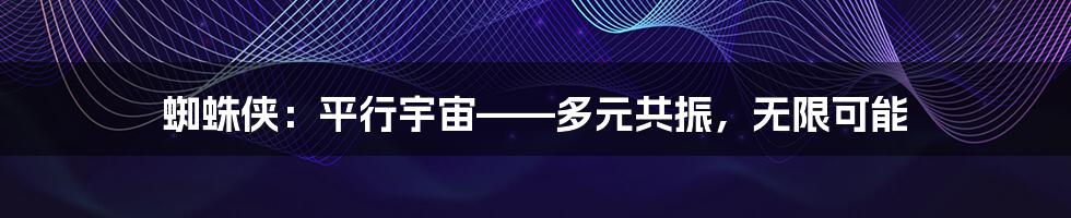 蜘蛛侠:平行宇宙——多元共振,无限可能